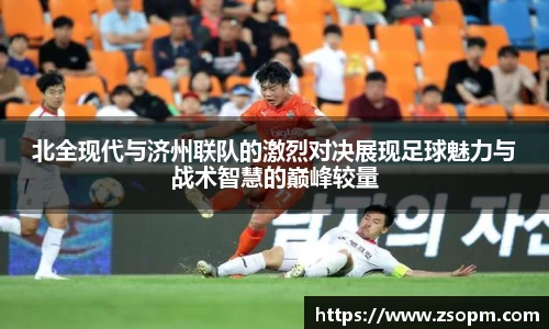 北全现代与济州联队的激烈对决展现足球魅力与战术智慧的巅峰较量